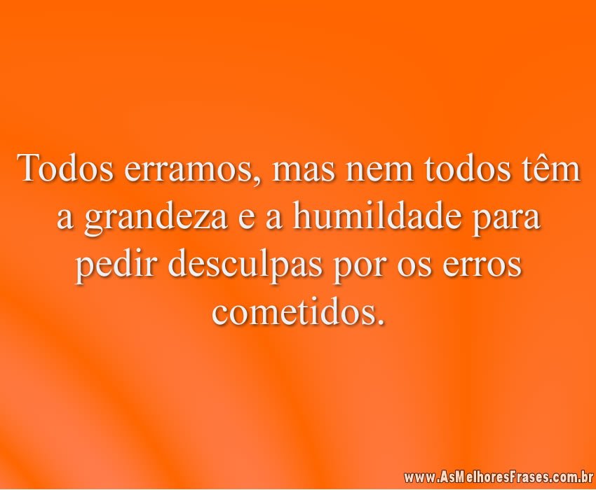 Todos erramos, mas nem todos têm a grandeza e a humildade para pedir desculpas por os erros cometidos.