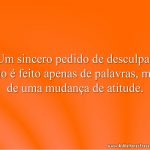 Um sincero pedido de desculpas não é feito apenas de palavras, mas de uma mudança de atitude.