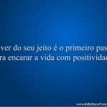 Viver do seu jeito é o primeiro passo para encarar a vida com positividade.