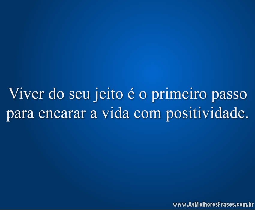 Viver do seu jeito é o primeiro passo para encarar a vida com positividade.