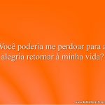 Você poderia me perdoar para a alegria retornar à minha vida?