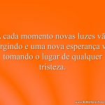 A cada momento novas luzes vão surgindo e uma nova esperança vai tomando o lugar de qualquer tristeza.