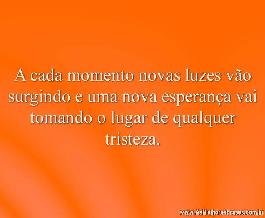 A cada momento novas luzes vão surgindo e uma nova esperança vai tomando o lugar de qualquer tristeza.