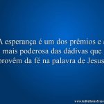A esperança é um dos prêmios e a mais poderosa das dádivas que provêm da fé na palavra de Jesus.