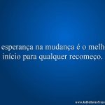 A esperança na mudança é o melhor início para qualquer recomeço.