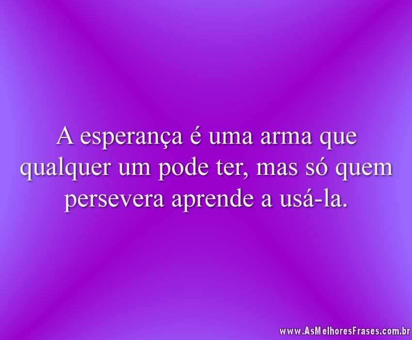 A esperança é uma arma que qualquer um pode ter, mas só quem persevera aprende a usá-la.
