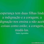 A esperança tem duas filhas lindas, a indignação e a coragem; a indignação nos ensina a não aceitar as coisas como estão; a coragem, a mudá-las.