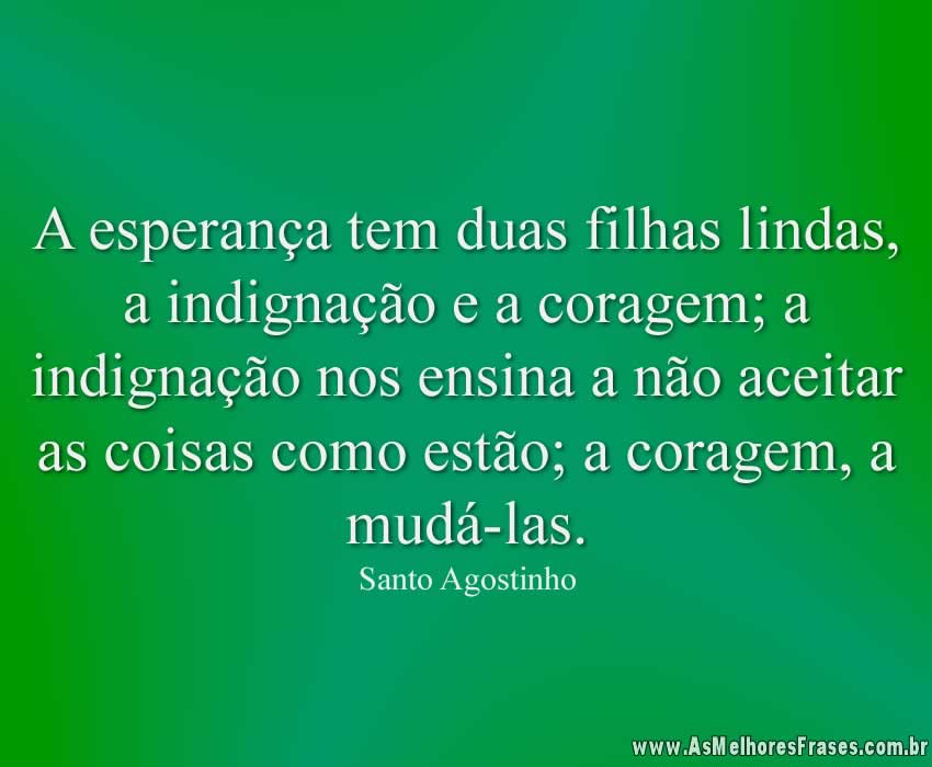 A esperança tem duas filhas lindas, a indignação e a coragem; a indignação nos ensina a não aceitar as coisas como estão; a coragem, a mudá-las.