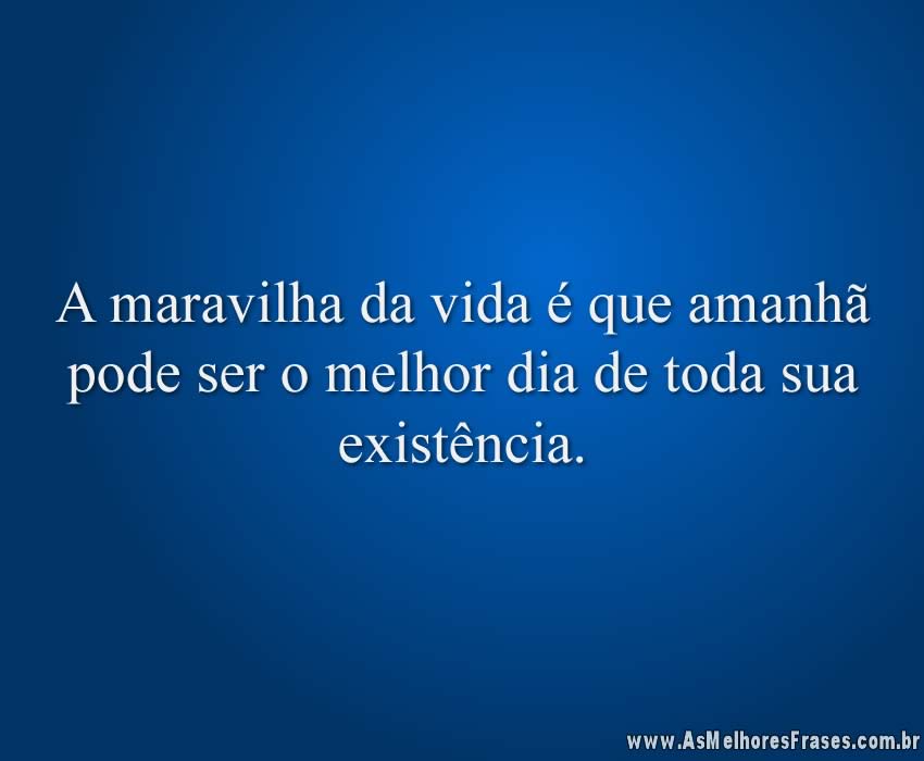 A maravilha da vida é que amanhã pode ser o melhor dia de toda sua existência.
