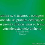 Admira-se o talento, a coragem, a bondade, as grandes dedicações e as provas difíceis, mas só temos consideração pelo dinheiro.