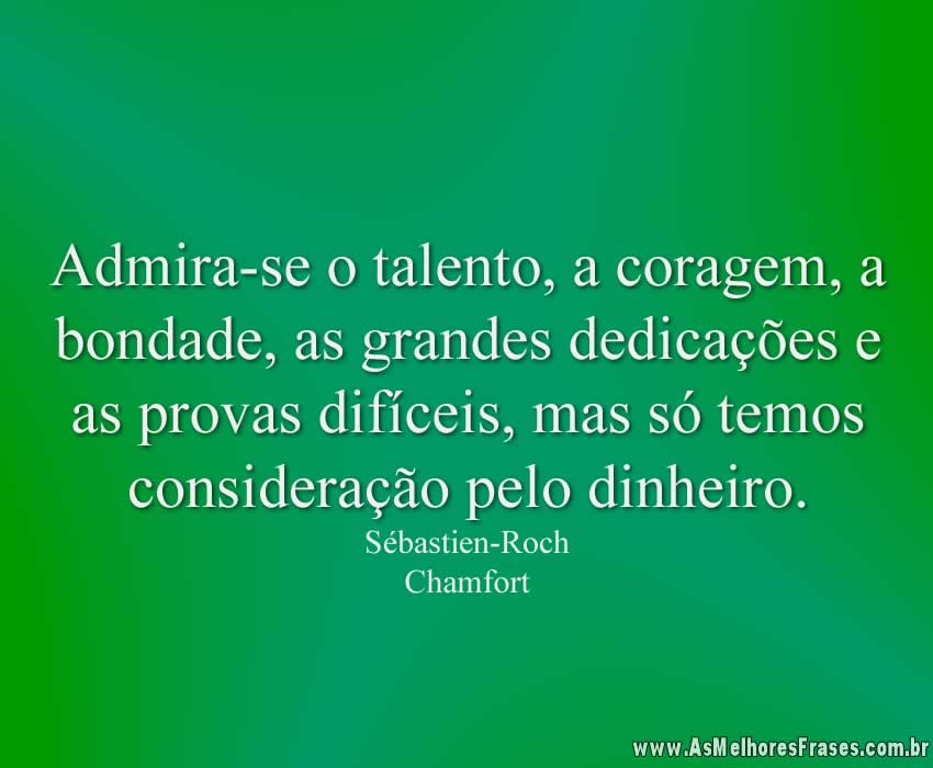 Admira-se o talento, a coragem, a bondade, as grandes dedicações e as provas difíceis, mas só temos consideração pelo dinheiro.