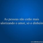 As pessoas não estão mais valorizando o amor, só o dinheiro