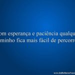 Com esperança e paciência qualquer caminho fica mais fácil de percorrer.
