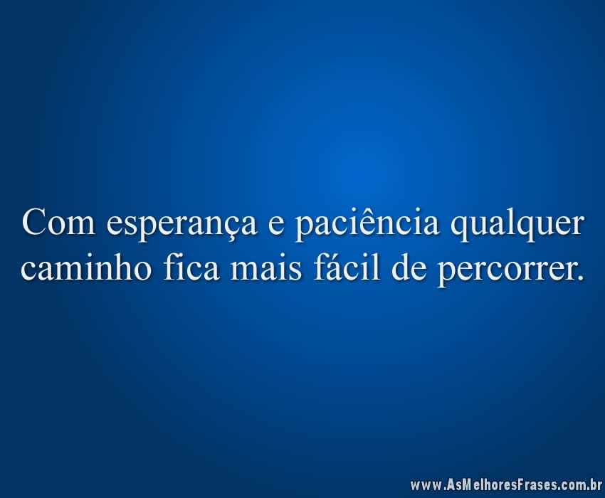 Com esperança e paciência qualquer caminho fica mais fácil de percorrer.
