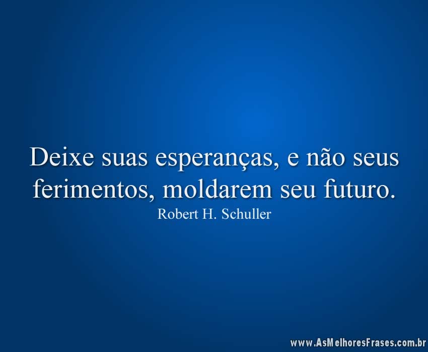 Deixe suas esperanças, e não seus ferimentos, moldarem seu futuro.