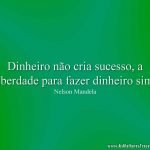 Dinheiro não cria sucesso, a liberdade para fazer dinheiro sim.