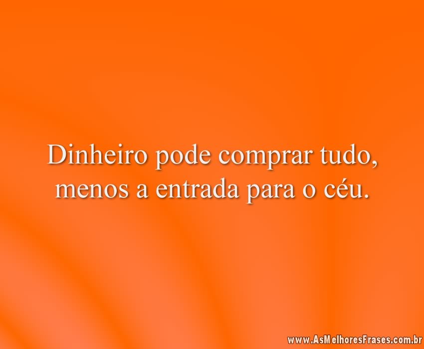 Dinheiro pode comprar tudo, menos a entrada para o céu.
