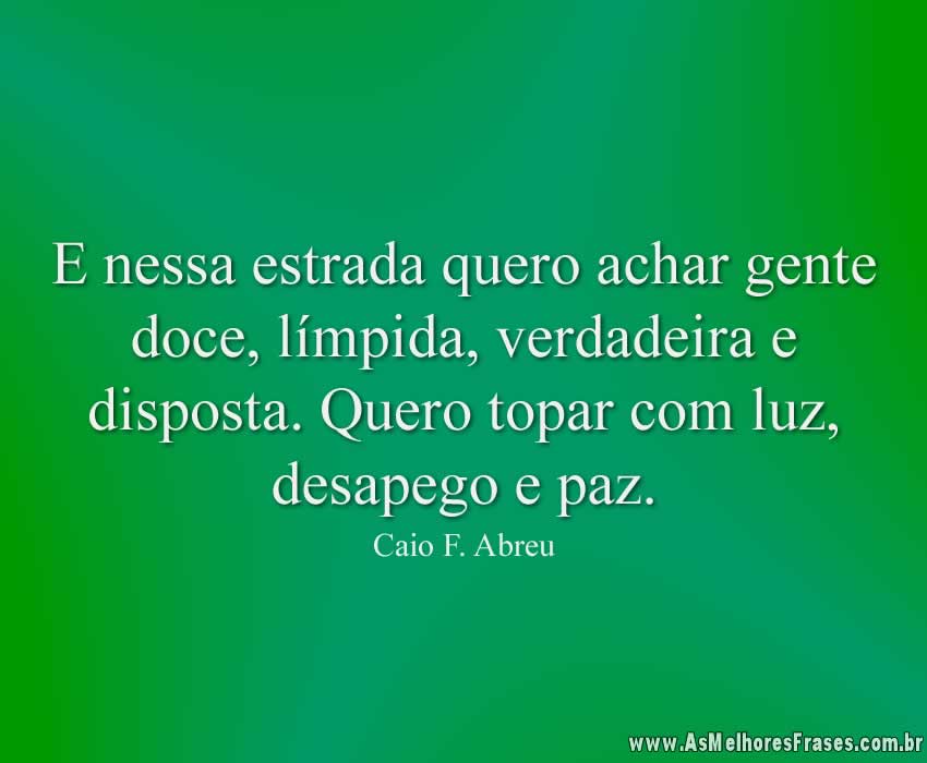 E nessa estrada quero achar gente doce, límpida, verdadeira e disposta. Quero topar com luz, desapego e paz
