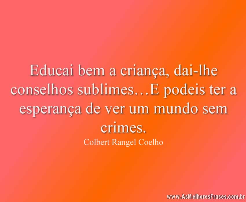 Educai bem a criança, dai-lhe conselhos sublimes…E podeis ter a esperança de ver um mundo sem crimes.