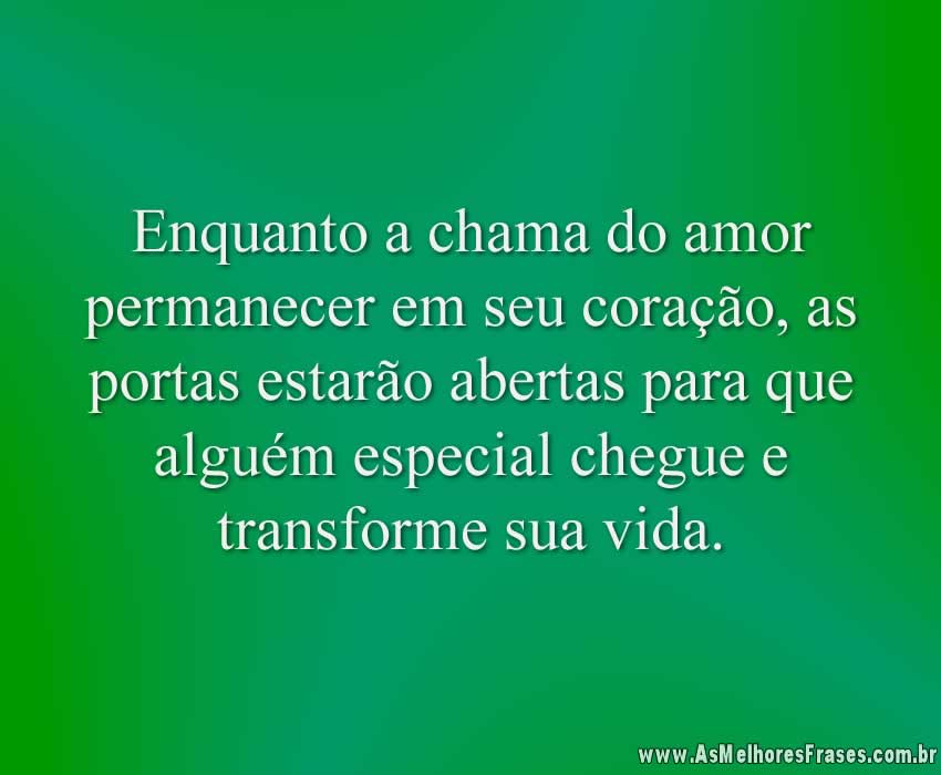 Enquanto a chama do amor permanecer em seu coração, as portas estarão abertas para que alguém especial chegue e transforme sua vida.