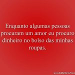 Enquanto algumas pessoas procuram um amor eu procuro dinheiro no bolso das minhas roupas.