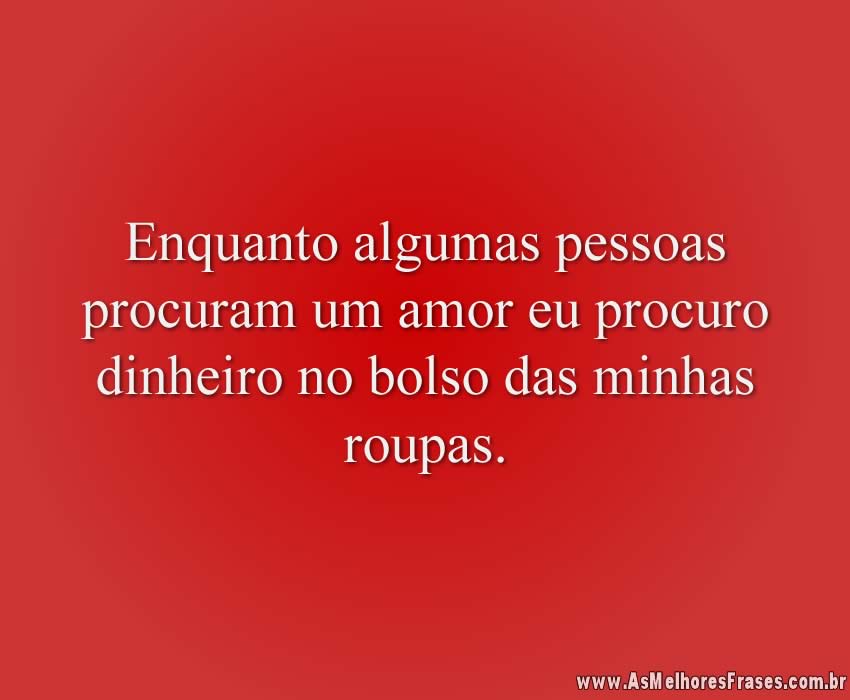 Enquanto algumas pessoas procuram um amor eu procuro dinheiro no bolso das minhas roupas.