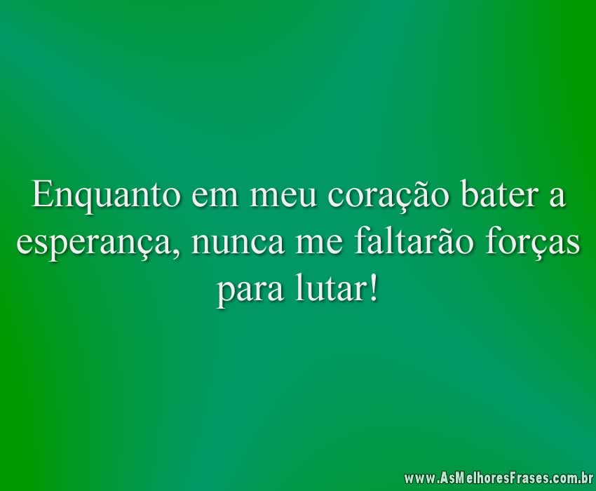 Enquanto em meu coração bater a esperança, nunca me faltarão forças para lutar!