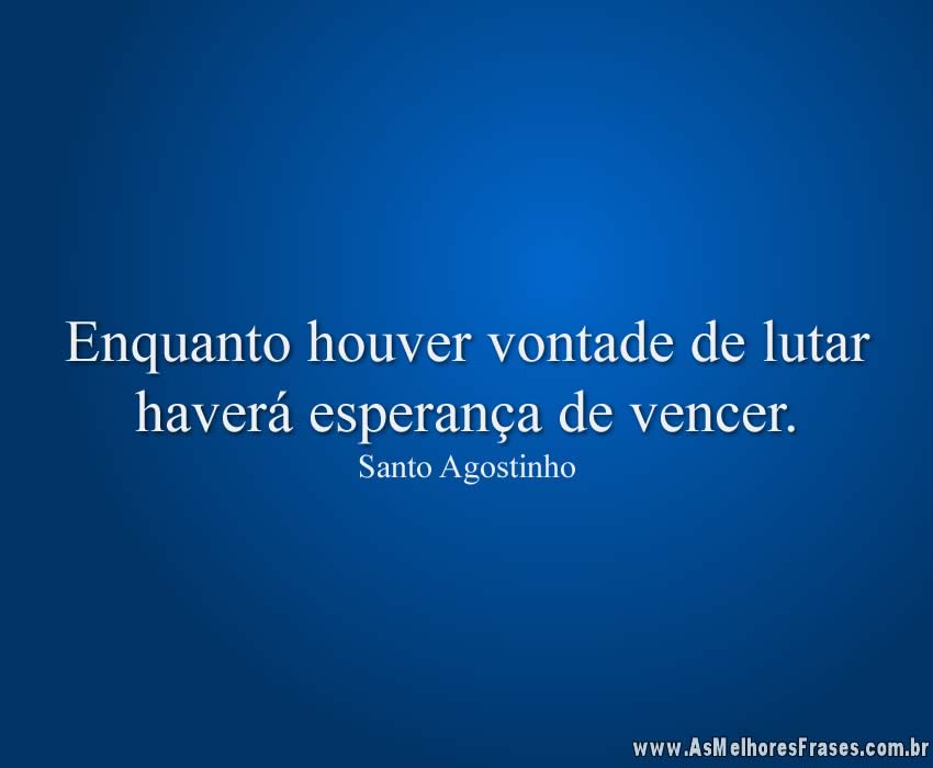 Enquanto houver vontade de lutar haverá esperança de vencer.