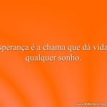 Esperança é a chama que dá vida a qualquer sonho.