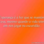 Esperança é a luz que se mantém acesa, mesmo quando a vida teima em nos jogar na escuridão.