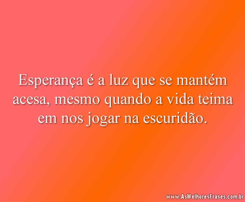 Esperança é a luz que se mantém acesa, mesmo quando a vida teima em nos jogar na escuridão.