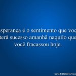 Esperança é o sentimento que você terá sucesso amanhã naquilo que você fracassou hoje.
