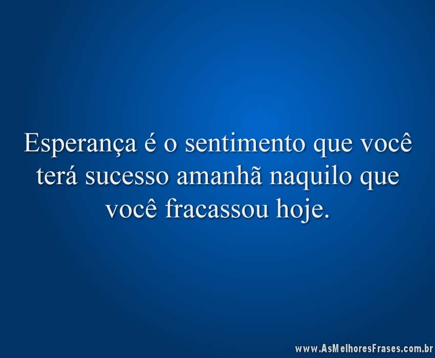 Esperança é o sentimento que você terá sucesso amanhã naquilo que você fracassou hoje.