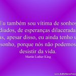 Eu também sou vítima de sonhos adiados, de esperanças dilaceradas, mas, apesar disso, eu ainda tenho um sonho, porque nós não podemos desistir da vida.
