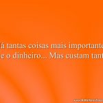 Há tantas coisas mais importantes que o dinheiro... Mas custam tanto!