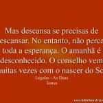 Mas descansa se precisas de descansar. No entanto, não percas toda a esperança. O amanhã é desconhecido. O conselho vem muitas vezes com o nascer do Sol.