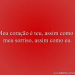 Meu coração é teu, assim como o meu sorriso, assim como eu.