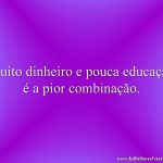 Muito dinheiro e pouca educação é a pior combinação.