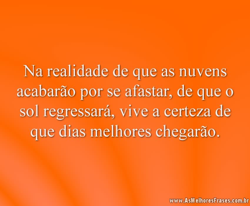Na realidade de que as nuvens acabarão por se afastar, de que o sol regressará, vive a certeza de que dias melhores chegarão.