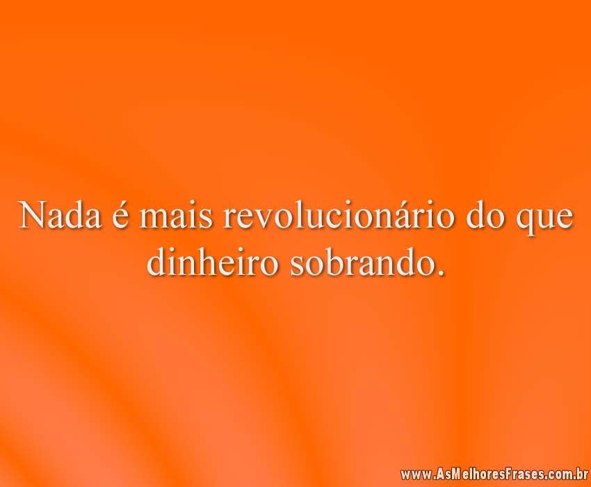Nada é mais revolucionário do que dinheiro sobrando.