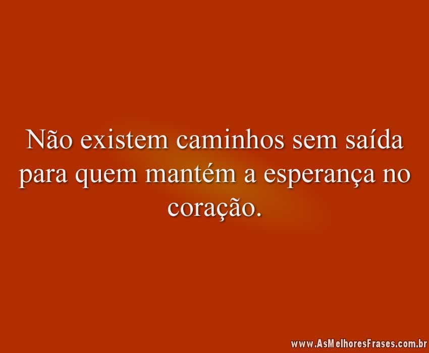 Não existem caminhos sem saída para quem mantém a esperança no coração.