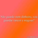 Não guardo nem dinheiro, vou guardar rancor e mágoas?