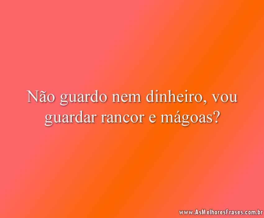Não guardo nem dinheiro, vou guardar rancor e mágoas?