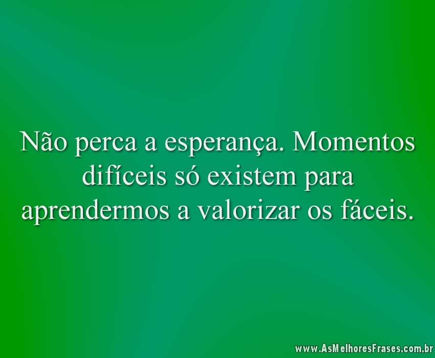 Não perca a esperança. Momentos difíceis só existem para aprendermos a valorizar os fáceis.