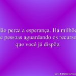 Não perca a esperança. Há milhões de pessoas aguardando os recursos que você já dispõe.