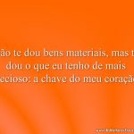 Não te dou bens materiais, mas te dou o que eu tenho de mais precioso: a chave do meu coração.