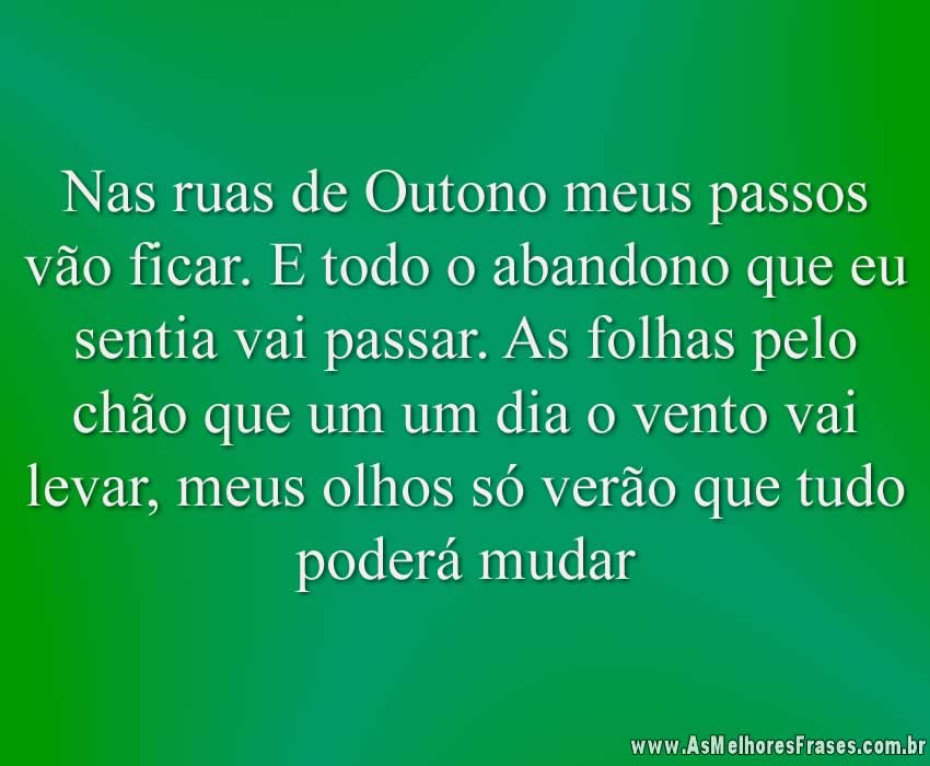 Nas ruas de Outono meus passos vão ficar. E todo o abandono que eu sentia vai passar. As folhas pelo chão que um um dia o vento vai levar, meus olhos só verão que tudo poderá mudar
