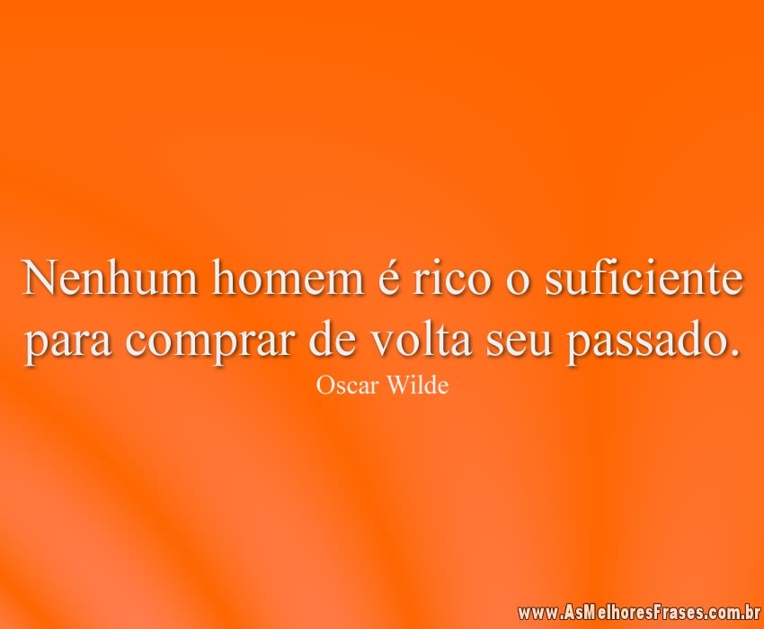 Nenhum homem é rico o suficiente para comprar de volta seu passado.
