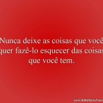 Nunca deixe as coisas que você quer fazê-lo esquecer das coisas que você tem.