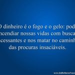 O dinheiro é o fogo e o gelo: pode incendiar nossas vidas com buscas incessantes e nos matar no caminho das procuras insaciáveis.